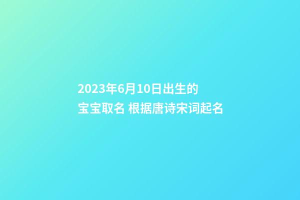 2023年6月10日出生的宝宝取名 根据唐诗宋词起名